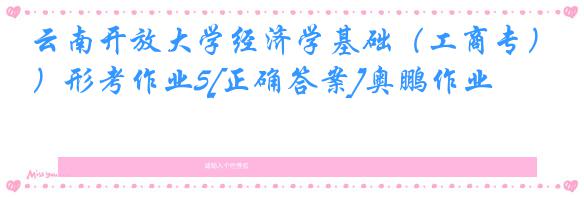 云南开放大学经济学基础（工商专）形考作业5[正确答案]奥鹏作业