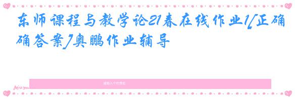 东师课程与教学论21春在线作业1[正确答案]奥鹏作业辅导