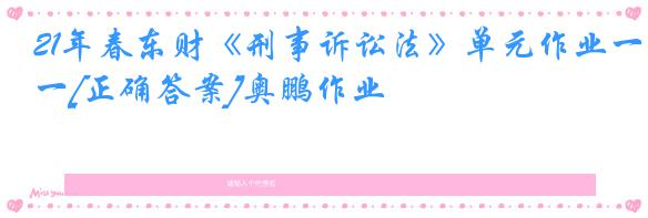 21年春东财《刑事诉讼法》单元作业一[正确答案]奥鹏作业