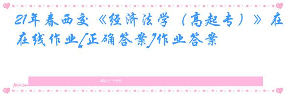 21年春西交《经济法学（高起专）》在线作业[正确答案]作业答案