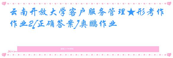 云南开放大学客户服务管理★形考作业2[正确答案]奥鹏作业