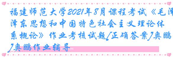 福建师范大学2021年8月课程考试《毛泽东思想和中国特色社会主义理论体系概论》作业考核试题[正确答案]奥鹏作业辅导