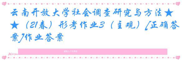 云南开放大学社会调查研究与方法★（21春）形考作业3（主观）[正确答案]作业答案
