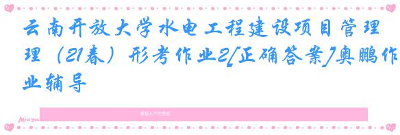 云南开放大学水电工程建设项目管理（21春）形考作业2[正确答案]奥鹏作业辅导