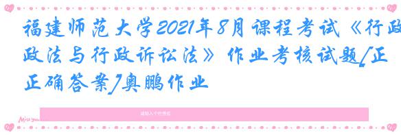 福建师范大学2021年8月课程考试《行政法与行政诉讼法》作业考核试题[正确答案]奥鹏作业