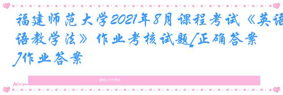 福建师范大学2021年8月课程考试《英语教学法》作业考核试题[正确答案]作业答案