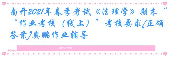 南开2021年春季考试《法理学》期末“作业考核（线上）”考核要求[正确答案]奥鹏作业辅导