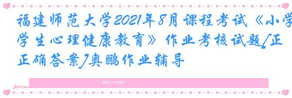 福建师范大学2021年8月课程考试《小学生心理健康教育》作业考核试题[正确答案]奥鹏作业辅导