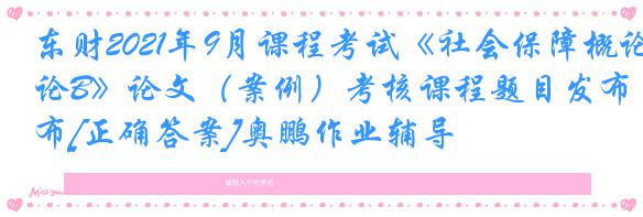 东财2021年9月课程考试《社会保障概论B》论文（案例）考核课程题目发布[正确答案]奥鹏作业辅导