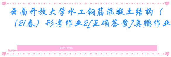 云南开放大学水工钢筋混凝土结构（21春）形考作业2[正确答案]奥鹏作业