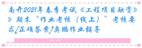 南开2021年春季考试《工程项目融资》期末“作业考核（线上）”考核要求[正确答案]奥鹏作业辅导