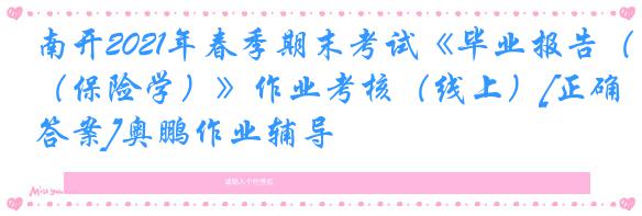 南开2021年春季期末考试《毕业报告（保险学）》作业考核（线上）[正确答案]奥鹏作业辅导