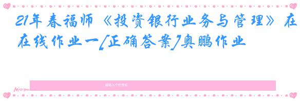 21年春福师《投资银行业务与管理》在线作业一[正确答案]奥鹏作业