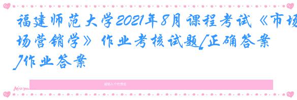 福建师范大学2021年8月课程考试《市场营销学》作业考核试题[正确答案]作业答案