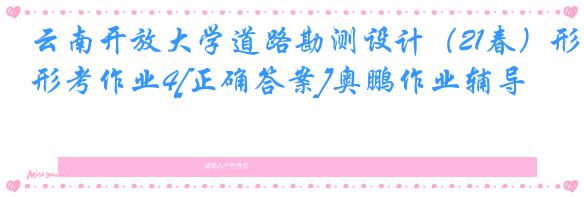 云南开放大学道路勘测设计（21春）形考作业4[正确答案]奥鹏作业辅导