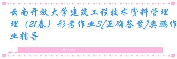云南开放大学建筑工程技术资料管理（21春）形考作业3[正确答案]奥鹏作业辅导