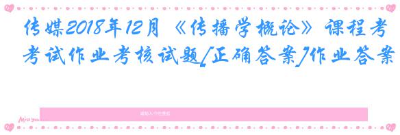 传媒2018年12月《传播学概论》课程考试作业考核试题[正确答案]作业答案
