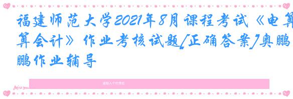 福建师范大学2021年8月课程考试《电算会计》作业考核试题[正确答案]奥鹏作业辅导
