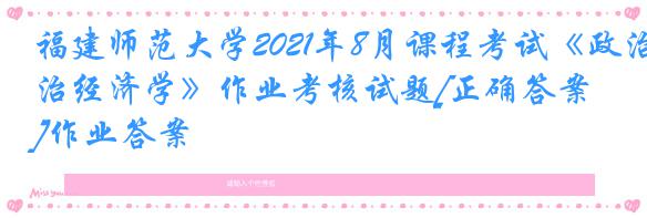 福建师范大学2021年8月课程考试《政治经济学》作业考核试题[正确答案]作业答案