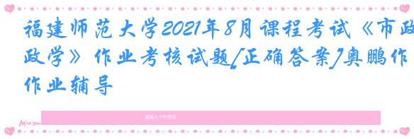 福建师范大学2021年8月课程考试《市政学》作业考核试题[正确答案]奥鹏作业辅导