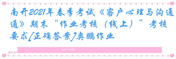 南开2021年春季考试《客户心理与沟通》期末“作业考核（线上）”考核要求[正确答案]奥鹏作业