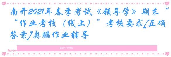 南开2021年春季考试《领导学》期末“作业考核（线上）”考核要求[正确答案]奥鹏作业辅导
