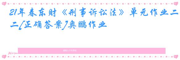 21年春东财《刑事诉讼法》单元作业二[正确答案]奥鹏作业