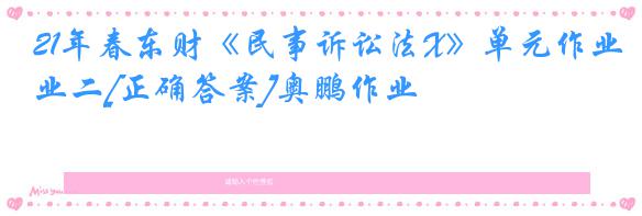 21年春东财《民事诉讼法X》单元作业二[正确答案]奥鹏作业