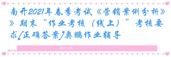 南开2021年春季考试《营销案例分析》期末“作业考核（线上）”考核要求[正确答案]奥鹏作业辅导