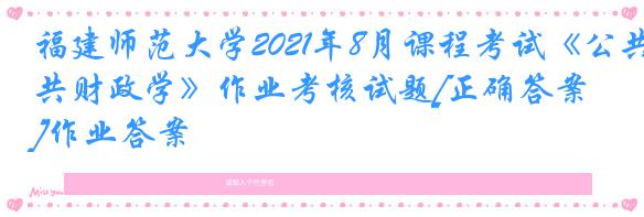 福建师范大学2021年8月课程考试《公共财政学》作业考核试题[正确答案]作业答案