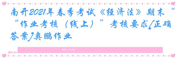 南开2021年春季考试《经济法》期末“作业考核（线上）”考核要求[正确答案]奥鹏作业