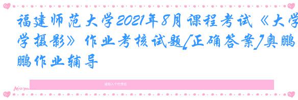 福建师范大学2021年8月课程考试《大学摄影》作业考核试题[正确答案]奥鹏作业辅导