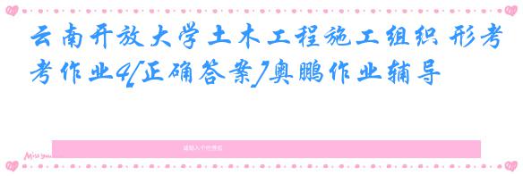 云南开放大学土木工程施工组织 形考作业4[正确答案]奥鹏作业辅导