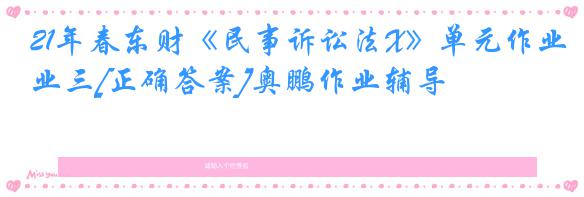 21年春东财《民事诉讼法X》单元作业三[正确答案]奥鹏作业辅导