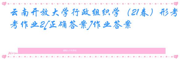 云南开放大学行政组织学（21春）形考作业2[正确答案]作业答案