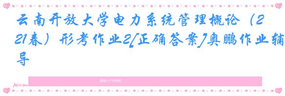 云南开放大学电力系统管理概论（21春）形考作业2[正确答案]奥鹏作业辅导