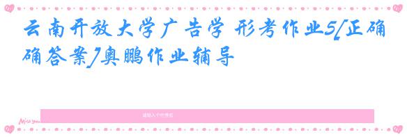 云南开放大学广告学 形考作业5[正确答案]奥鹏作业辅导