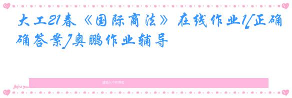 大工21春《国际商法》在线作业1[正确答案]奥鹏作业辅导