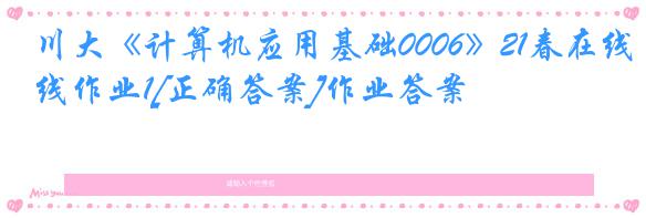 川大《计算机应用基础0006》21春在线作业1[正确答案]作业答案