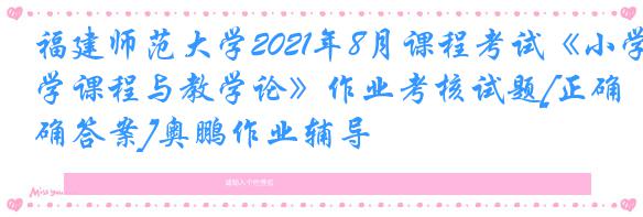 福建师范大学2021年8月课程考试《小学课程与教学论》作业考核试题[正确答案]奥鹏作业辅导