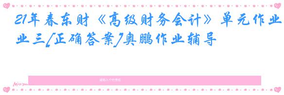 21年春东财《高级财务会计》单元作业三[正确答案]奥鹏作业辅导