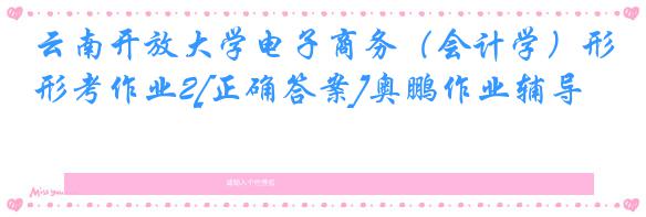 云南开放大学电子商务（会计学）形考作业2[正确答案]奥鹏作业辅导