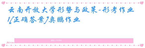 云南开放大学形势与政策-形考作业1[正确答案]奥鹏作业