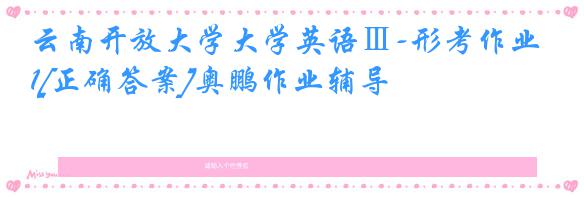 云南开放大学大学英语Ⅲ-形考作业1[正确答案]奥鹏作业辅导