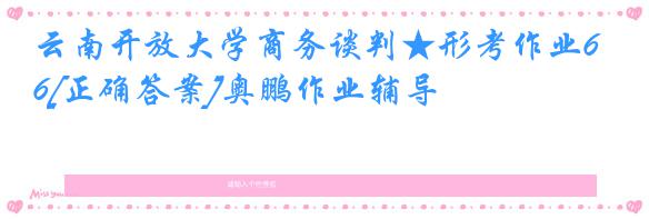 云南开放大学商务谈判★形考作业6[正确答案]奥鹏作业辅导