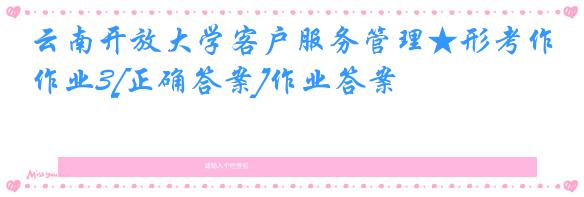 云南开放大学客户服务管理★形考作业3[正确答案]作业答案