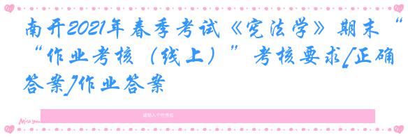 南开2021年春季考试《宪法学》期末“作业考核（线上）”考核要求[正确答案]作业答案