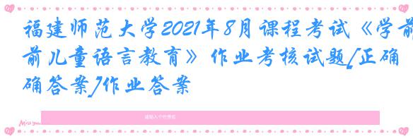 福建师范大学2021年8月课程考试《学前儿童语言教育》作业考核试题[正确答案]作业答案