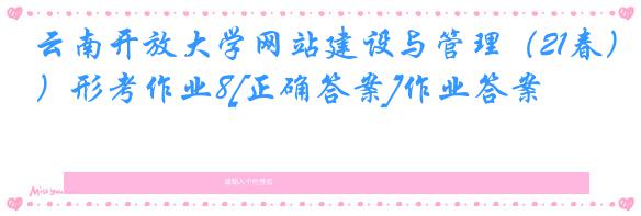 云南开放大学网站建设与管理（21春）形考作业8[正确答案]作业答案
