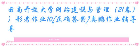 云南开放大学网站建设与管理（21春）形考作业10[正确答案]奥鹏作业辅导